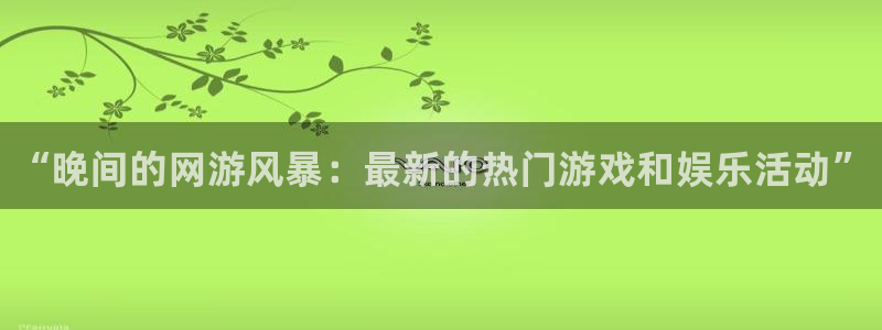 赢咖娱乐平台注册资金多少：“晚间的网游风暴：最新的热门游戏和