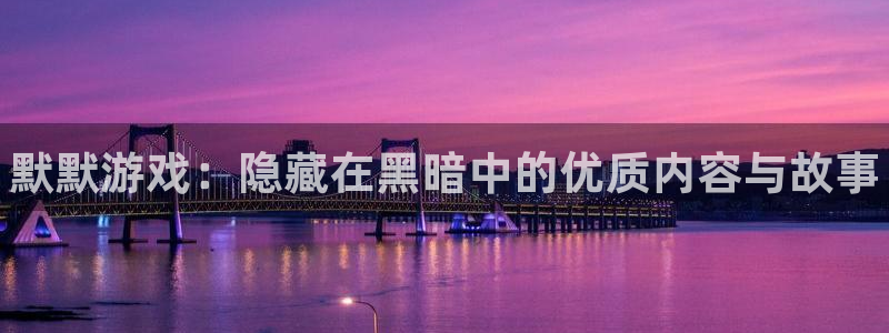 赢咖娱乐平台官网注册：默默游戏：隐藏在黑暗中的优质内容与故事