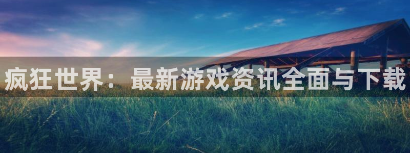 赢咖娱乐平台官网注册：疯狂世界：最新游戏资讯全面与下载