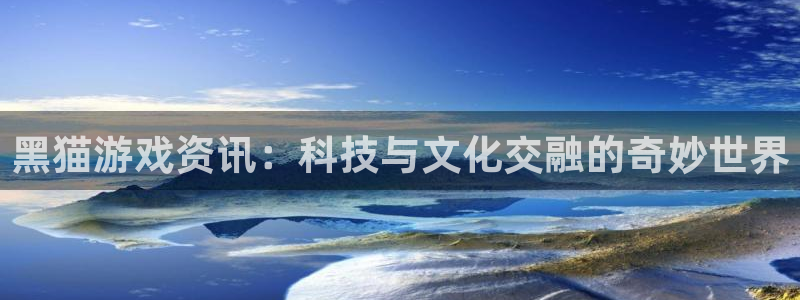 赢咖娱乐平台登录入口：黑猫游戏资讯：科技与文化交融的奇妙世界