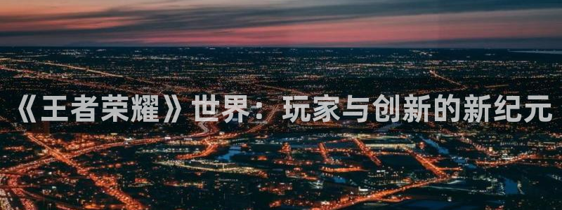赢咖娱乐注册：《王者荣耀》世界：玩家与创新的新纪元