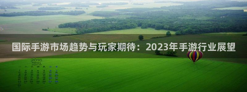 赢咖娱乐平台负责人：国际手游市场趋势与玩家期待：2023年手